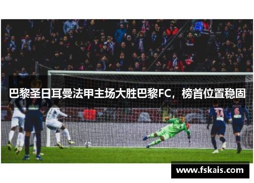 巴黎圣日耳曼法甲主场大胜巴黎FC，榜首位置稳固